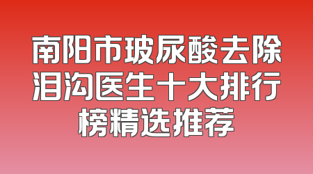 南阳市玻尿酸去除泪沟医生十大排行榜精选推荐
