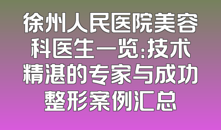 徐州人民医院美容科医生一览：技术精湛的专家与成功整形案例汇总