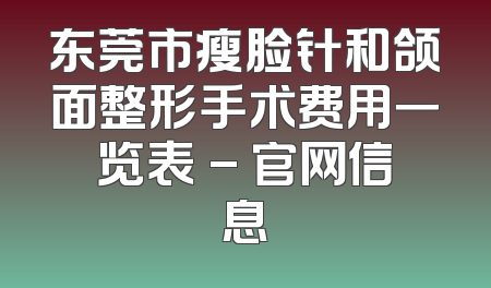东莞市瘦脸针和颌面整形手术费用一览表 - 官网信息