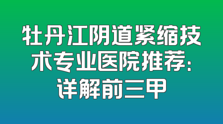 牡丹江阴道紧缩技术专业医院推荐：详解前三甲