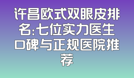 许昌欧式双眼皮排名：七位实力医生口碑与正规医院推荐