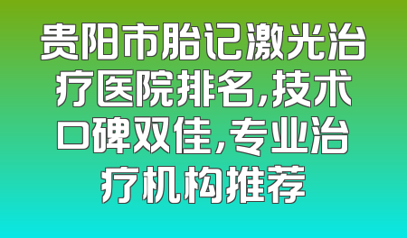 贵阳市胎记激光治疗医院排名，技术口碑双佳，专业治疗机构推荐