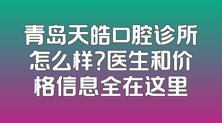 青岛天皓口腔诊所怎么样？医生和价格信息全在这里