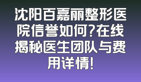 沈阳百嘉丽整形医院信誉如何？在线揭秘医生团队与费用详情！