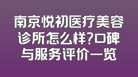 南京悦初医疗美容诊所怎么样？口碑与服务评价一览