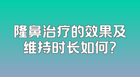 隆鼻治疗的效果及维持时长如何？