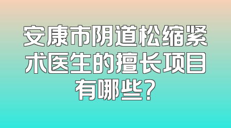 安康市阴道松缩紧术医生的擅长项目有哪些？