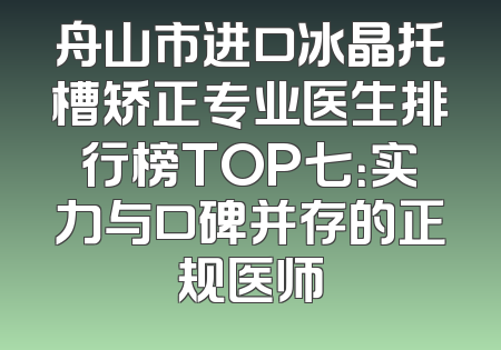 舟山市进口冰晶托槽矫正专业医生排行榜TOP七：实力与口碑并存的正规医师