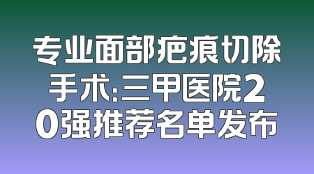 专业面部疤痕切除手术：三甲医院20强推荐名单发布