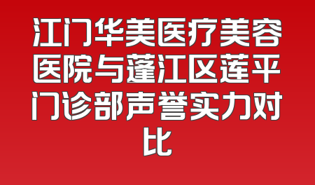江门华美医疗美容医院与蓬江区莲平门诊部声誉实力对比
