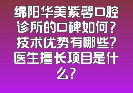 绵阳华美紫馨口腔诊所的口碑如何？技术优势有哪些？医生擅长项目是什么？