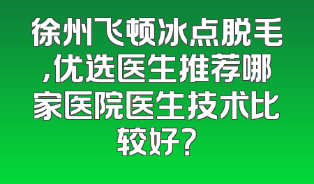 徐州飞顿冰点脱毛，优选医生推荐哪家医院医生技术比较好？