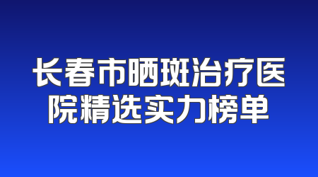 长春市晒斑治疗医院精选实力榜单
