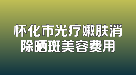 怀化市光疗嫩肤消除晒斑美容费用