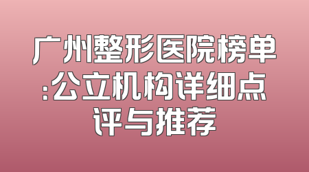 广州整形医院榜单：公立机构详细点评与推荐
