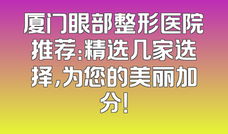 厦门眼部整形医院推荐：精选几家选择，为您的美丽加分！