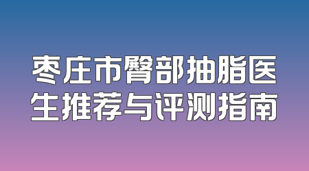 枣庄市臀部抽脂医生推荐与评测指南