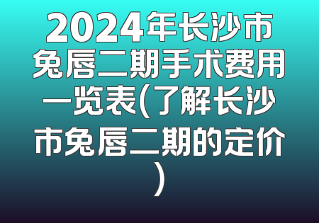 2024年长沙市兔唇二期手术费用一览表（了解长沙市兔唇二期的定价）
