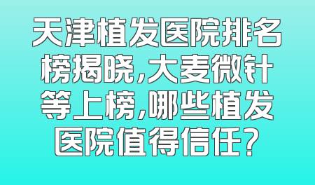 天津植发医院排名榜揭晓，大麦微针等上榜，哪些植发医院值得信任？