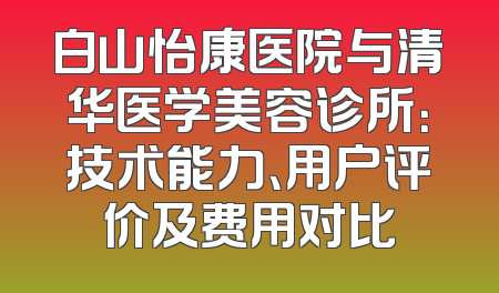 白山怡康医院与清华医学美容诊所：技术能力、用户评价及费用对比
