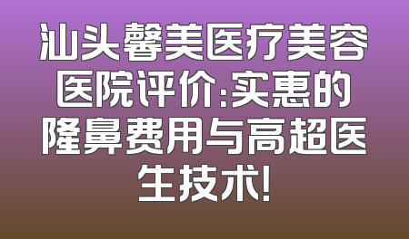 汕头馨美医疗美容医院评价：实惠的隆鼻费用与高超医生技术！