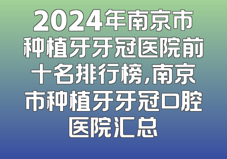 2024年南京市种植牙牙冠医院前十名排行榜，南京市种植牙牙冠口腔医院汇总