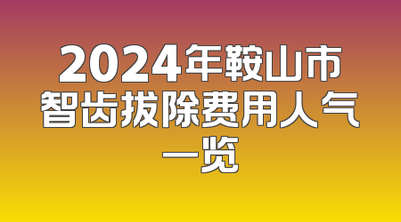 2024年鞍山市智齿拔除费用人气一览
