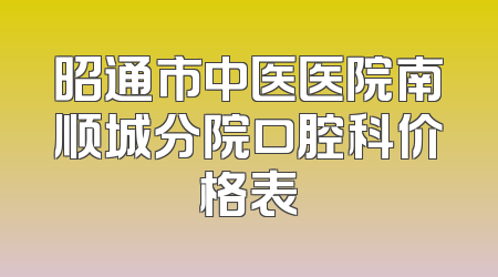 昭通市中医医院南顺城分院口腔科价格表