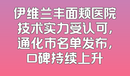 伊维兰丰面颊医院技术实力受认可，通化市名单发布，口碑持续上升