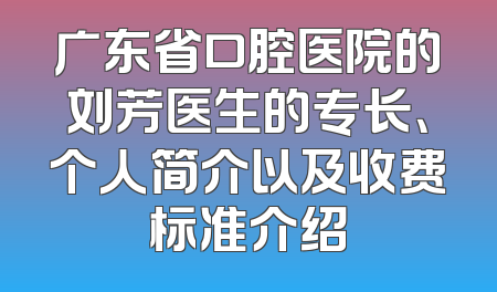 广东省口腔医院的刘芳医生的专长、个人简介以及收费标准介绍