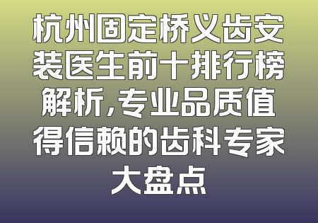 杭州固定桥义齿安装医生前十排行榜解析，专业品质值得信赖的齿科专家大盘点