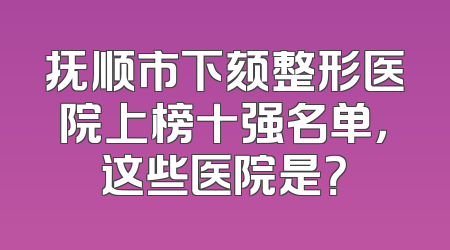 抚顺市下颏整形医院上榜十强名单，这些医院是？