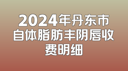 2024年丹东市自体脂肪丰阴唇收费明细