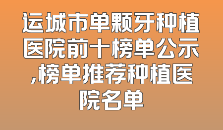 运城市单颗牙种植医院前十榜单公示，榜单推荐种植医院名单