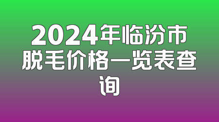 2024年临汾市脱毛价格一览表查询