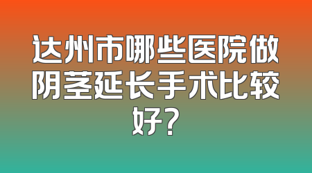 达州市哪些医院做阴茎延长手术比较好？