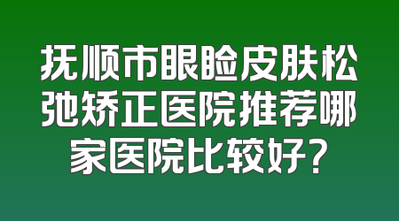抚顺市眼睑皮肤松弛矫正医院推荐哪家医院比较好？