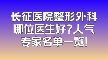 长征医院整形外科哪位医生好？人气专家名单一览！