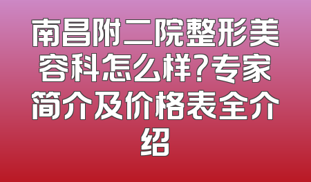 南昌附二院整形美容科怎么样？专家简介及价格表全介绍