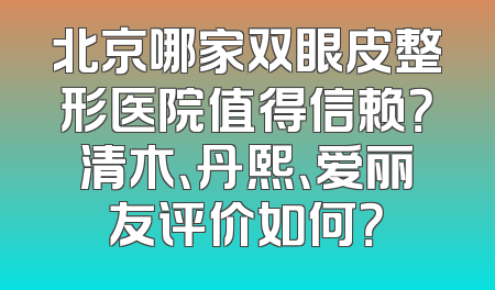 北京哪家双眼皮整形医院值得信赖？清木、丹熙、爱丽友评价如何？