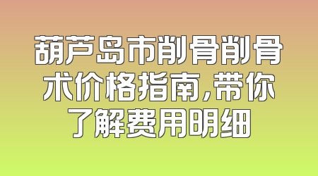 葫芦岛市削骨削骨术价格指南，带你了解费用明细