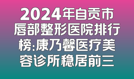 2024年自贡市唇部整形医院排行榜：康乃馨医疗美容诊所稳居前三
