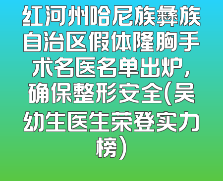 红河州哈尼族彝族自治区假体隆胸手术名医名单出炉，确保整形安全（吴幼生医生荣登实力榜）