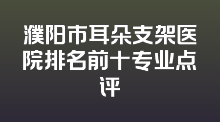濮阳市耳朵支架医院排名前十专业点评