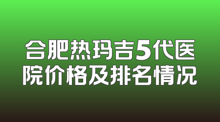 合肥热玛吉5代医院价格及排名情况
