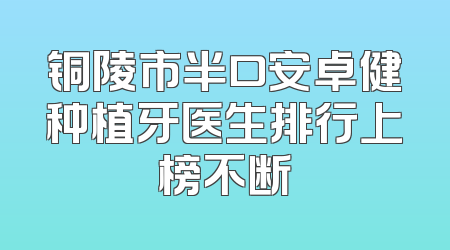 铜陵市半口安卓健种植牙医生排行上榜不断