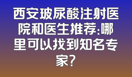 西安玻尿酸注射医院和医生推荐：哪里可以找到知名专家？