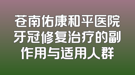 苍南佑康和平医院牙冠修复治疗的副作用与适用人群