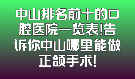 中山排名前十的口腔医院一览表！告诉你中山哪里能做正颌手术！