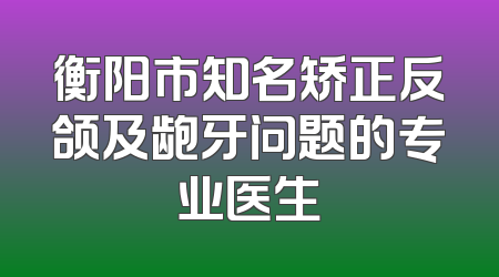 衡阳市知名矫正反颌及龅牙问题的专业医生